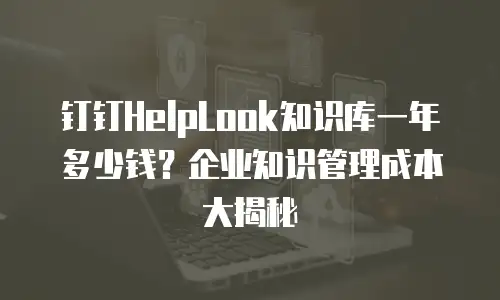 钉钉HelpLook知识库一年多少钱？企业知识管理成本大揭秘