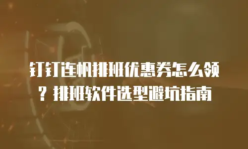 钉钉连帆排班优惠券怎么领？排班软件选型避坑指南