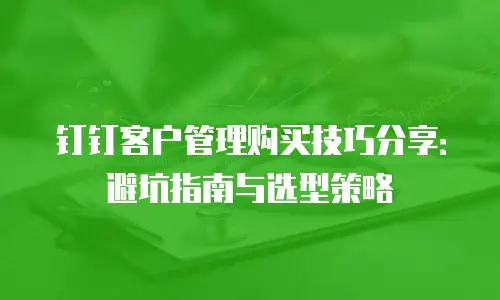 钉钉客户管理购买技巧分享：避坑指南与选型策略