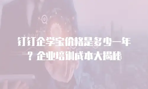 钉钉企学宝价格是多少一年？企业培训成本大揭秘