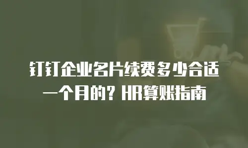 钉钉企业名片续费多少合适一个月的？HR算账指南