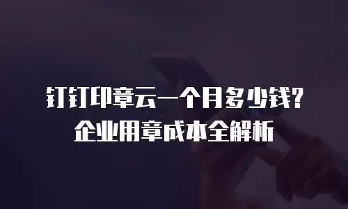 钉钉印章云一个月多少钱？企业用章成本全解析