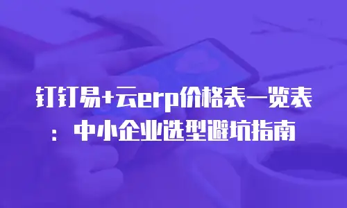 钉钉易+云erp价格表一览表：中小企业选型避坑指南