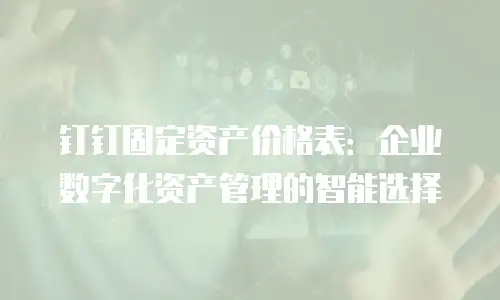钉钉固定资产价格表：企业数字化资产管理的智能选择