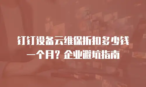 钉钉设备云维保折扣多少钱一个月？企业避坑指南