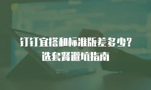 钉钉宜搭和标准版差多少？选套餐避坑指南