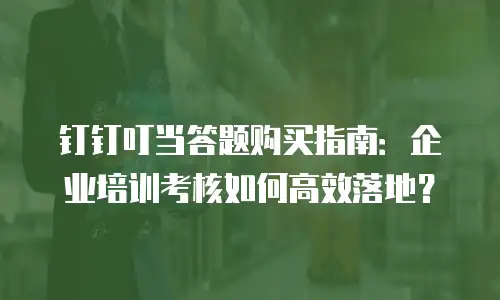钉钉叮当答题购买指南：企业培训考核如何高效落地？