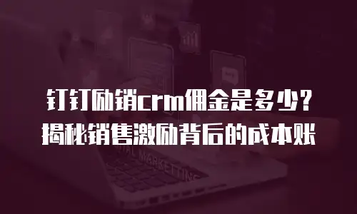 钉钉励销crm佣金是多少？揭秘销售激励背后的成本账