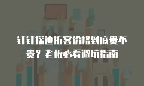 钉钉探迹拓客价格到底贵不贵？老板必看避坑指南