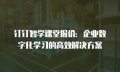 钉钉智学课堂报价：企业数字化学习的高效解决方案