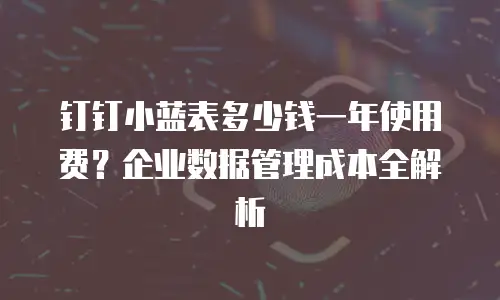 钉钉小蓝表多少钱一年使用费？企业数据管理成本全解析