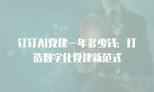 钉钉AI党建一年多少钱：打造数字化党建新范式