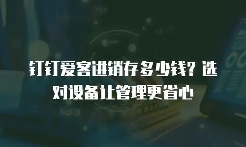钉钉爱客进销存多少钱？选对设备让管理更省心