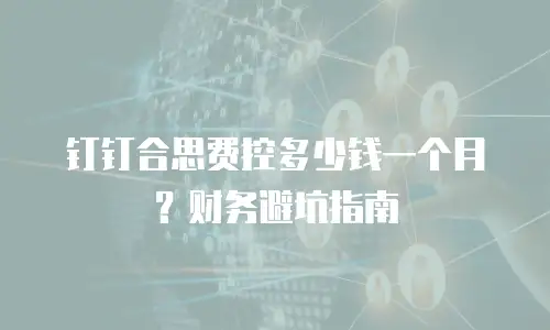 钉钉合思费控多少钱一个月？财务避坑指南