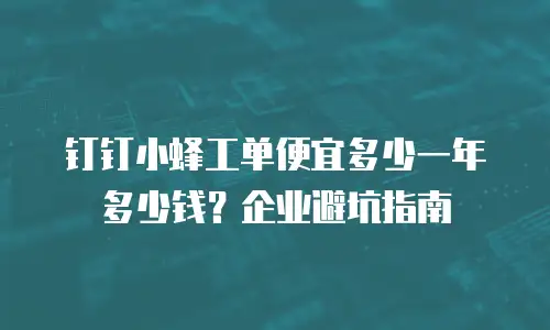 钉钉小蜂工单便宜多少一年多少钱？企业避坑指南