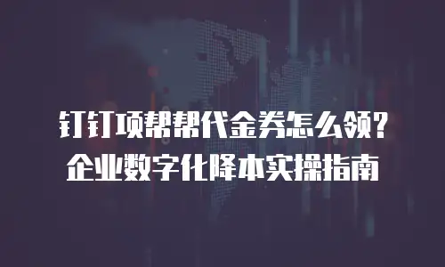 钉钉项帮帮代金券怎么领？企业数字化降本实操指南