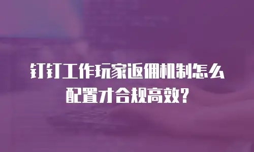 钉钉工作玩家返佣机制怎么配置才合规高效？