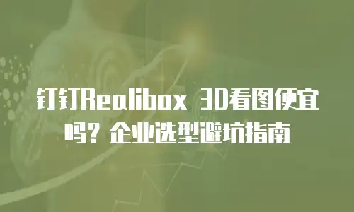 钉钉Realibox 3D看图便宜吗？企业选型避坑指南