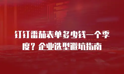 钉钉番茄表单多少钱一个季度？企业选型避坑指南