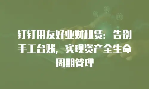 钉钉用友好业财租赁：告别手工台账，实现资产全生命周期管理