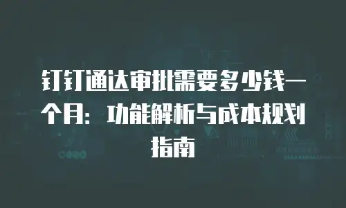 钉钉通达审批需要多少钱一个月：功能解析与成本规划指南