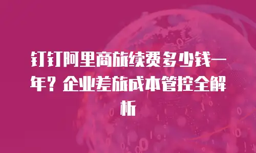 钉钉阿里商旅续费多少钱一年？企业差旅成本管控全解析