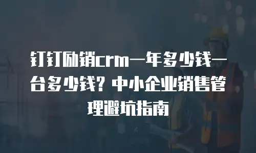 钉钉励销crm一年多少钱一台多少钱？中小企业销售管理避坑指南