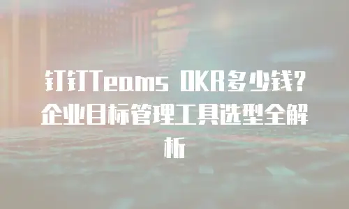 钉钉Teams OKR多少钱？企业目标管理工具选型全解析