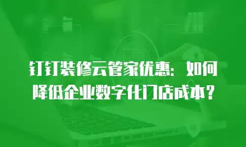 钉钉装修云管家优惠：如何降低企业数字化门店成本？