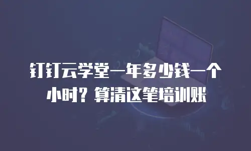 钉钉云学堂一年多少钱一个小时？算清这笔培训账