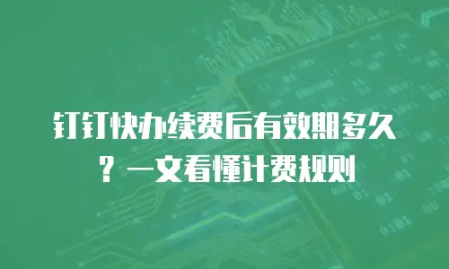 钉钉快办续费后有效期多久？一文看懂计费规则