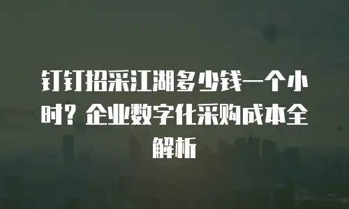 钉钉招采江湖多少钱一个小时？企业数字化采购成本全解析