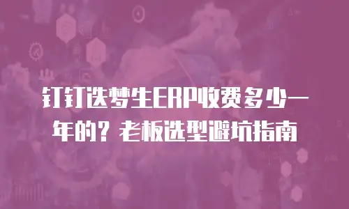 钉钉迭梦生ERP收费多少一年的？老板选型避坑指南