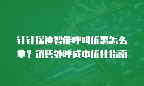 钉钉探迹智能呼叫优惠怎么拿？销售外呼成本优化指南
