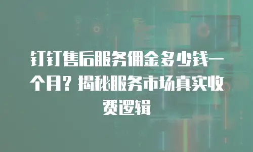 钉钉售后服务佣金多少钱一个月？揭秘服务市场真实收费逻辑
