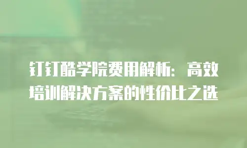 钉钉酷学院费用解析：高效培训解决方案的性价比之选