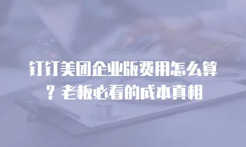 钉钉美团企业版费用怎么算？老板必看的成本真相