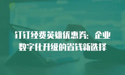 钉钉经费英雄优惠券：企业数字化升级的省钱新选择