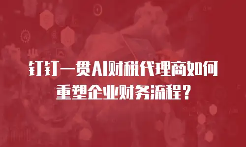 钉钉一贯AI财税代理商如何重塑企业财务流程？