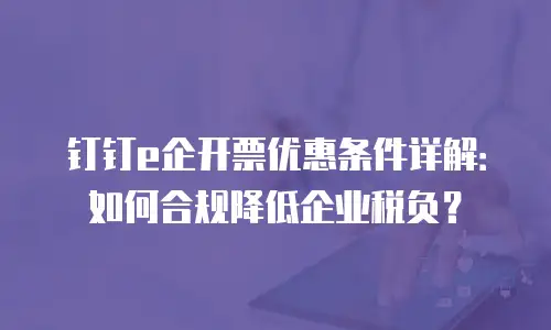 钉钉e企开票优惠条件详解：如何合规降低企业税负？