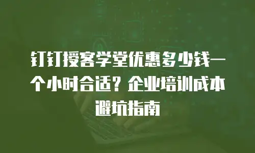 钉钉授客学堂优惠多少钱一个小时合适？企业培训成本避坑指南