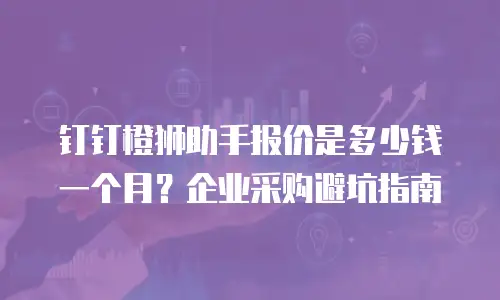 钉钉橙狮助手报价是多少钱一个月？企业采购避坑指南