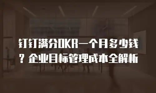 钉钉满分OKR一个月多少钱？企业目标管理成本全解析