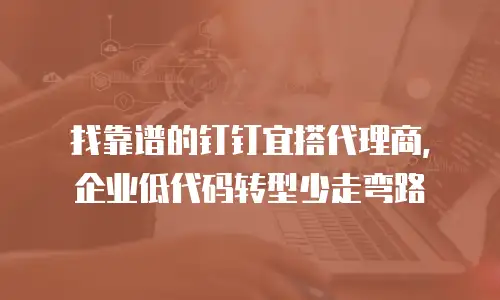 找靠谱的钉钉宜搭代理商，企业低代码转型少走弯路