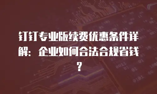 钉钉专业版续费优惠条件详解：企业如何合法合规省钱？