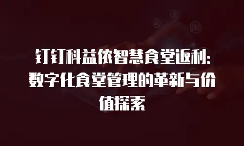 钉钉科益侬智慧食堂返利：数字化食堂管理的革新与价值探索