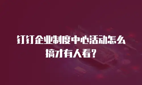 钉钉企业制度中心活动怎么搞才有人看？