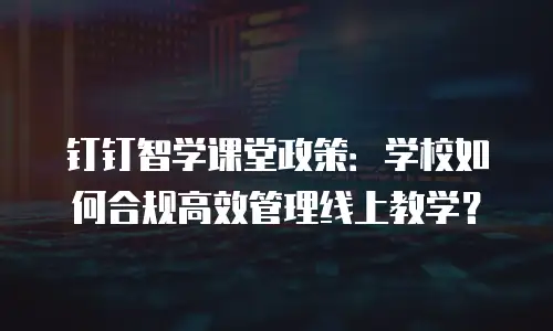 钉钉智学课堂政策：学校如何合规高效管理线上教学？