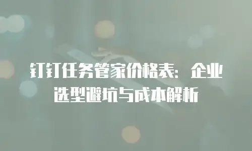 钉钉任务管家价格表：企业选型避坑与成本解析
