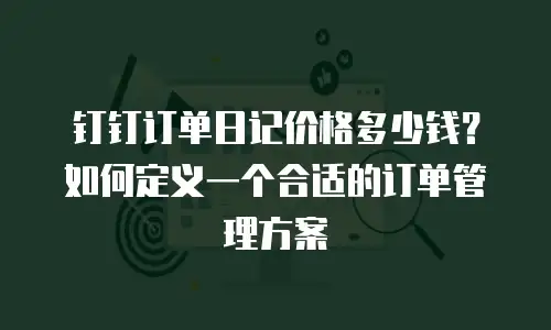 钉钉订单日记价格多少钱？如何定义一个合适的订单管理方案